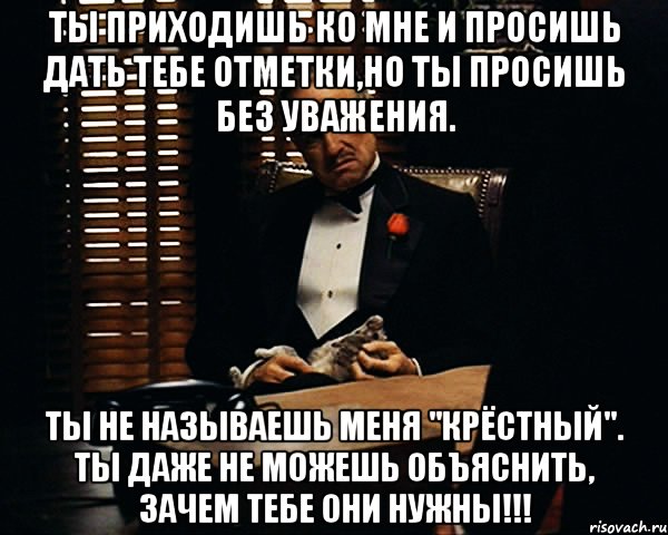 Ты приходишь ко мне и просишь дать тебе отметки,но ты просишь без уважения. Ты не называешь меня "Крёстный". Ты даже не можешь объяснить, зачем тебе они нужны!!!, Мем Дон Вито Корлеоне