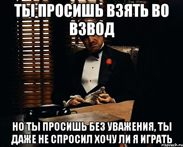 Ты просишь взять во взвод но ты просишь без уважения, ты даже не спросил хочу ли я играть, Мем Дон Вито Корлеоне