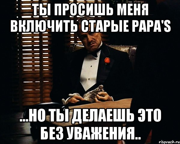 ты просишь меня включить Старые Papa'S ...но ты делаешь это без уважения.., Мем Дон Вито Корлеоне