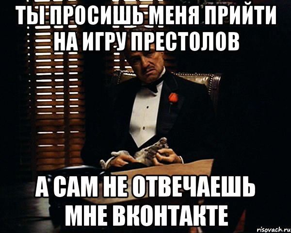 Ты просишь меня прийти на Игру престолов А сам не отвечаешь мне Вконтакте, Мем Дон Вито Корлеоне