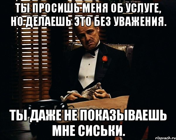 Ты просишь меня об услуге, но делаешь это без уважения. Ты даже не показываешь мне сиськи., Мем Дон Вито Корлеоне