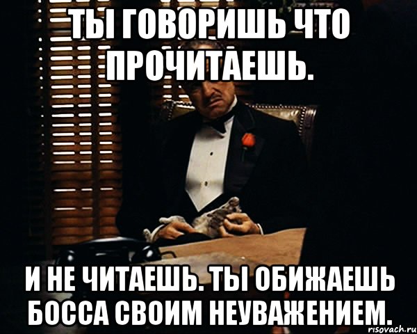 Ты говоришь что прочитаешь. И не читаешь. Ты обижаешь босса своим неуважением., Мем Дон Вито Корлеоне