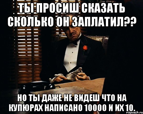 Ты просиш сказать Сколько он заплатил?? Но ты даже не видеш что на купюрах написано 10000 и их 10., Мем Дон Вито Корлеоне