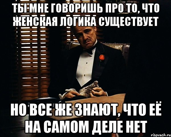 Ты мне говоришь про то, что женская логика существует Но все же знают, что её на самом деле нет, Мем Дон Вито Корлеоне