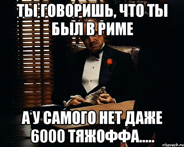 Ты говоришь, что ты был в РИМе А у самого нет даже 6000 тяжоффа....., Мем Дон Вито Корлеоне