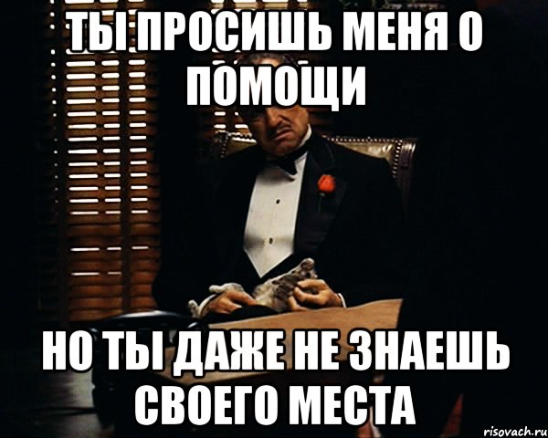 Ты просишь меня о помощи Но ты даже не знаешь своего места, Мем Дон Вито Корлеоне