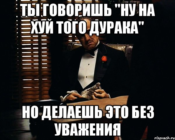 ты говоришь "ну на хуй того дурака" но делаешь это без уважения, Мем Дон Вито Корлеоне