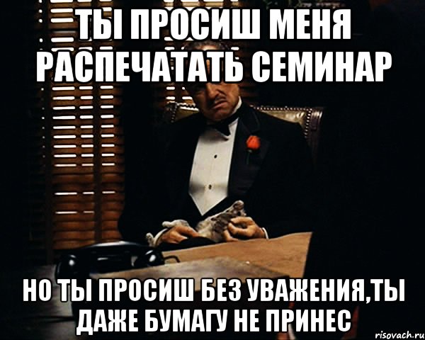 ТЫ ПРОСИШ МЕНЯ РАСПЕЧАТАТЬ СЕМИНАР НО ТЫ ПРОСИШ БЕЗ УВАЖЕНИЯ,ТЫ ДАЖЕ БУМАГУ НЕ ПРИНЕС, Мем Дон Вито Корлеоне