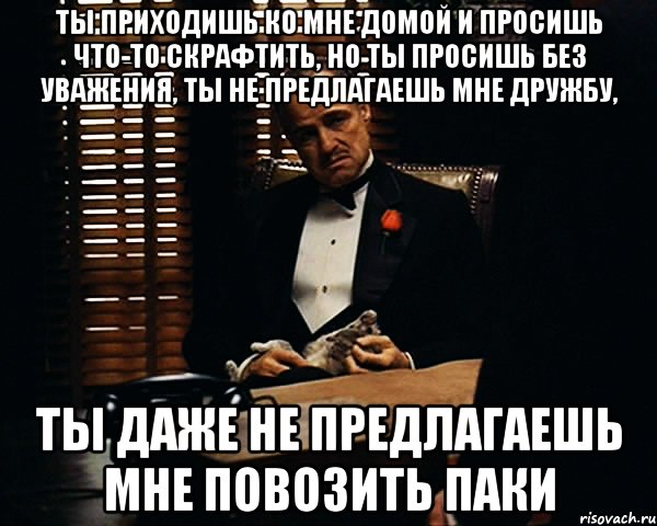 Ты приходишь ко мне домой и просишь что-то скрафтить, но ты просишь без уважения, ты не предлагаешь мне дружбу, ты даже не предлагаешь мне повозить паки, Мем Дон Вито Корлеоне