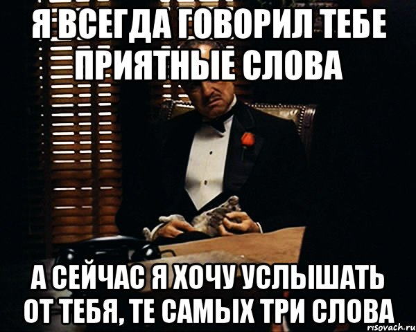 Я всегда говорил тебе приятные слова А сейчас я хочу услышать от тебя, те самых три слова, Мем Дон Вито Корлеоне