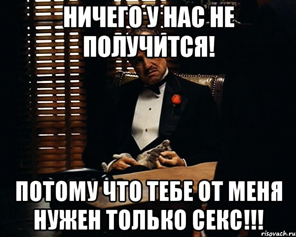 ничего у нас не получится! потому что тебе от меня нужен только секс!!!, Мем Дон Вито Корлеоне