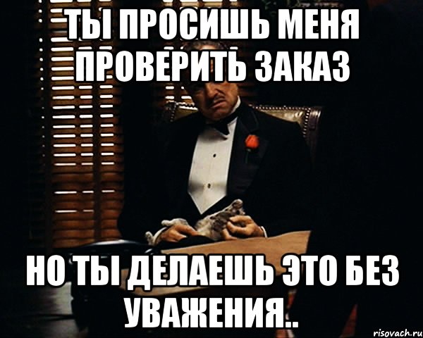 Ты просишь меня проверить заказ но ты делаешь это без уважения.., Мем Дон Вито Корлеоне