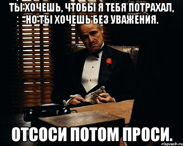 ты хочешь, чтобы я тебя потрахал, но ты хочешь без уважения. Отсоси потом проси., Мем Дон Вито Корлеоне