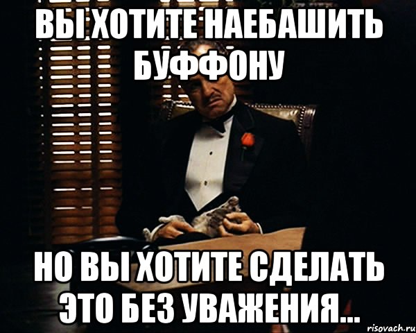 вы хотите наебашить буффону но вы хотите сделать это без уважения..., Мем Дон Вито Корлеоне