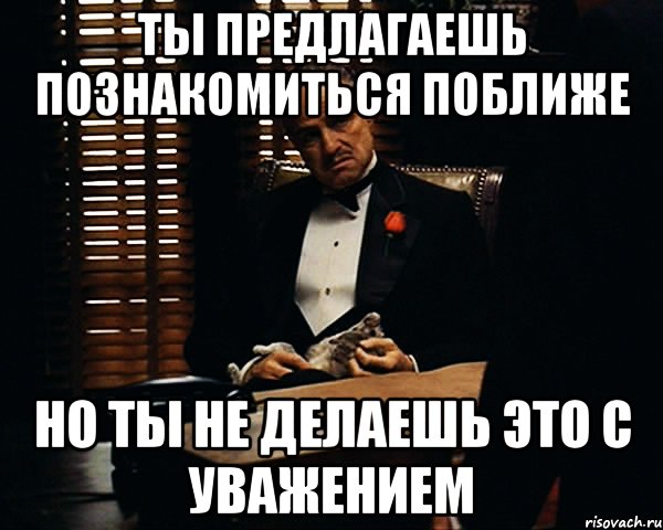 Ты предлагаешь познакомиться поближе Но ты не делаешь это с уважением, Мем Дон Вито Корлеоне