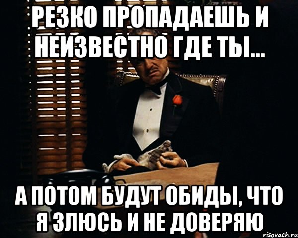 Резко пропадаешь и неизвестно где ты... А потом будут обиды, что я злюсь и не доверяю, Мем Дон Вито Корлеоне