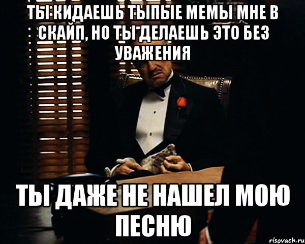 ты кидаешь тыпые мемы мне в скайп, но ты делаешь это без уважения ты даже не нашел мою песню, Мем Дон Вито Корлеоне