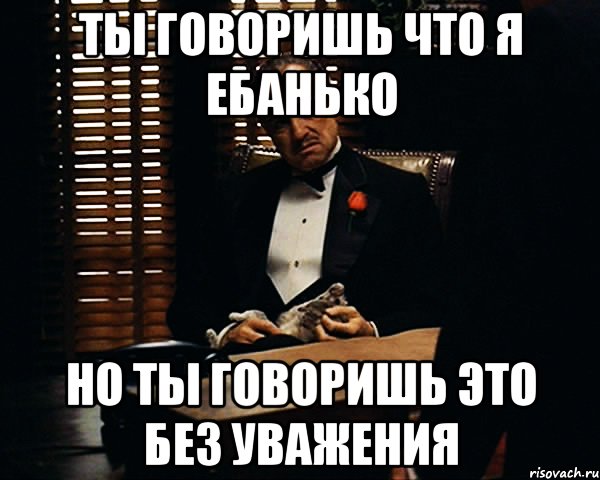 ТЫ ГОВОРИШЬ ЧТО Я ЕБАНЬКО НО ТЫ ГОВОРИШЬ ЭТО БЕЗ УВАЖЕНИЯ, Мем Дон Вито Корлеоне