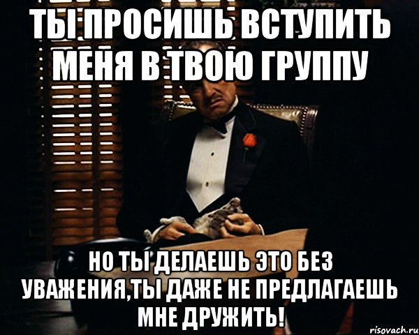 ты просишь вступить меня в твою группу но ты делаешь это без уважения,ты даже не предлагаешь мне дружить!, Мем Дон Вито Корлеоне