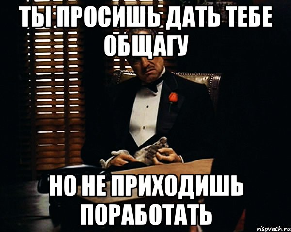 ТЫ ПРОСИШЬ ДАТЬ ТЕБЕ ОБЩАГУ НО НЕ ПРИХОДИШЬ ПОРАБОТАТЬ, Мем Дон Вито Корлеоне