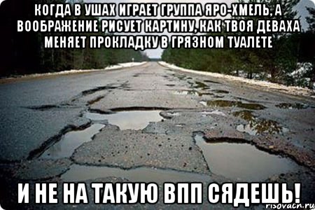 КОГДА В УШАХ ИГРАЕТ ГРУППА ЯРО-ХМЕЛЬ, А ВООБРАЖЕНИЕ РИСУЕТ КАРТИНУ, КАК ТВОЯ ДЕВАХА МЕНЯЕТ ПРОКЛАДКУ В ГРЯЗНОМ ТУАЛЕТЕ И НЕ НА ТАКУЮ ВПП СЯДЕШЬ!, Мем Дорога в Котельниче