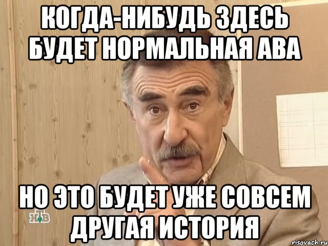 Когда-нибудь здесь будет нормальная ава Но это будет уже совсем другая история, Мем Каневский (Но это уже совсем другая история)