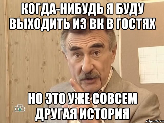 Когда-нибудь я буду выходить из ВК в гостях Но это уже совсем другая история, Мем Каневский (Но это уже совсем другая история)