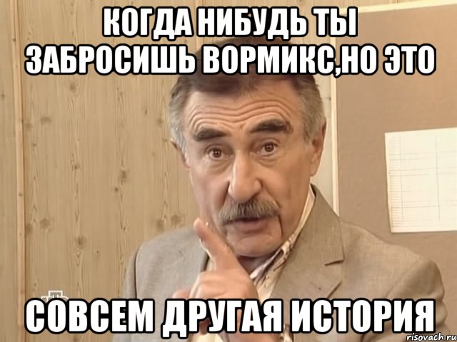 когда нибудь ты забросишь вормикс,но это совсем другая история, Мем Каневский (Но это уже совсем другая история)