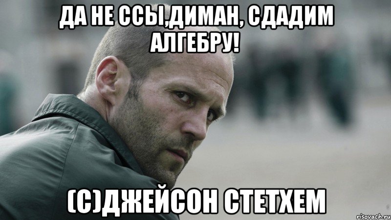 Да не ссы,Диман, сдадим алгебру! (с)Джейсон Стетхем, Мем  Джейсон Стетхем