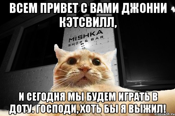 ВСЕМ привет с вами Джонни Кэтсвилл, и сегодня мы будем играть в доту. Господи, хоть бы я выжил!