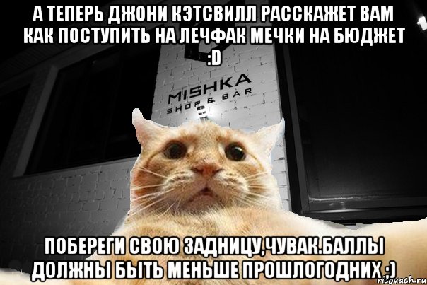 А теперь Джони Кэтсвилл расскажет вам как поступить на лечфак Мечки на бюджет :D Побереги свою задницу,чувак.Баллы должны быть меньше прошлогодних ;), Мем   Джонни Кэтсвилл