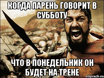 Когда парень говорит в субботу что в понедельник он будет на трене, Мем Это Спарта