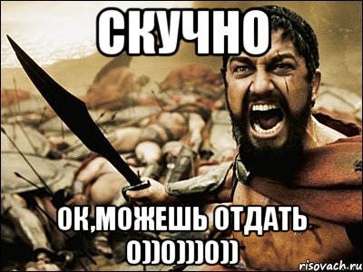 скучно ок,можешь отдать 0))0)))0)), Мем Это Спарта