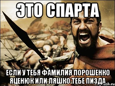 Это спарта если у тебя фамилия порошенко яценюк или ляшко тебе пизда, Мем Это Спарта