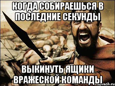 Когда собираешься в последние секунды выкинуть ящики вражеской команды, Мем Это Спарта