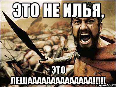 это не илья, ЭТО ЛЕШАААААААААААААА!!!!!, Мем Это Спарта