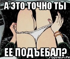 А это точно ты Ее подъебал?, Мем А ты точно