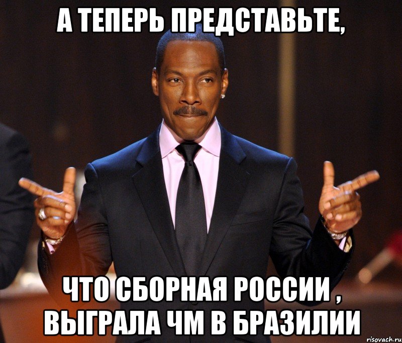 а теперь представьте, что сборная России , выграла ЧМ в Бразилии, Мем  а теперь представьте