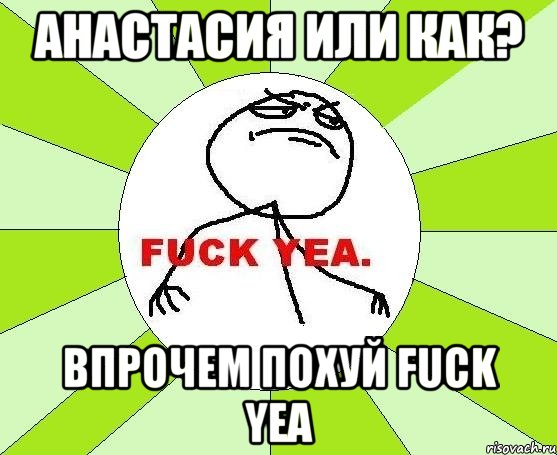 анастасия или как? впрочем похуй fuck yea, Мем фак е