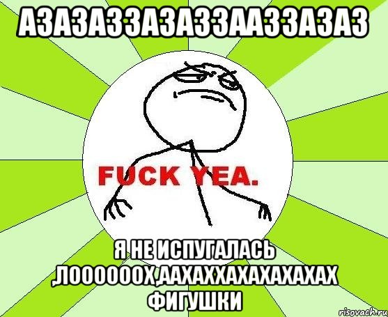 азазаззазаззааззазаз я не испугалась ,лоооооох,аахаххахахахахах фигушки, Мем фак е