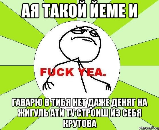 ая такой йеме и гаварю в тибя нет даже деняг на жигуль ати ту строиш из себя крутова, Мем фак е