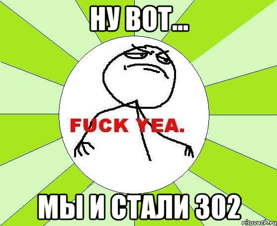 Ну вот... Мы и стали 302, Мем фак е