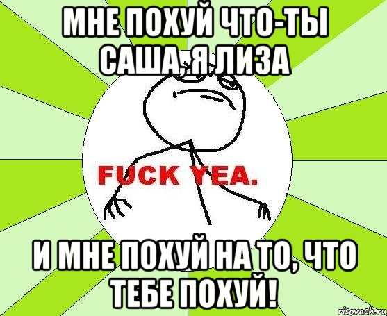 Мне похуй что-ты Саша, я Лиза И мне похуй на то, что тебе похуй!, Мем фак е