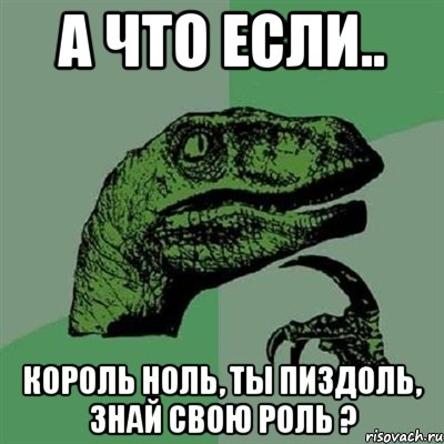 А что если.. король ноль, ты пиздоль, знай свою роль ?, Мем Филосораптор