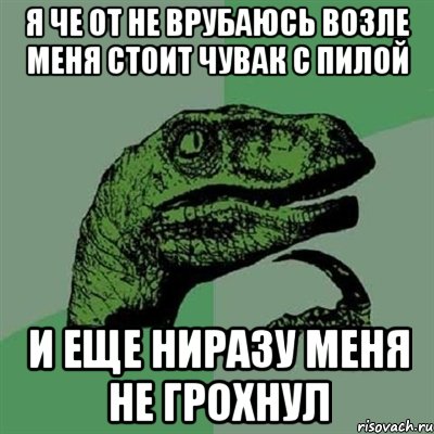 я че от не врубаюсь возле меня стоит чувак с пилой и еще ниразу меня не грохнул, Мем Филосораптор