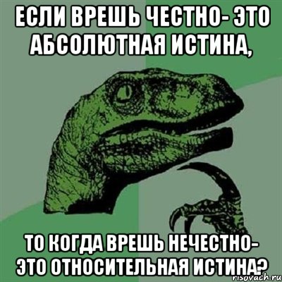 Если врешь честно- это абсолютная истина, То когда врешь нечестно- это относительная истина?, Мем Филосораптор