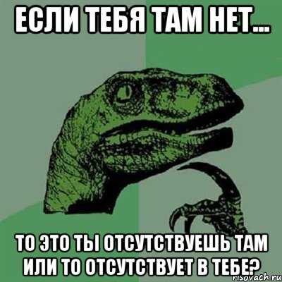 Если тебя там нет... то это ты отсутствуешь там или то отсутствует в тебе?, Мем Филосораптор