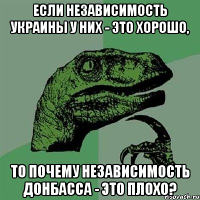 ЕСЛИ НЕЗАВИСИМОСТЬ УКРАИНЫ У НИХ - ЭТО ХОРОШО, ТО ПОЧЕМУ НЕЗАВИСИМОСТЬ ДОНБАССА - ЭТО ПЛОХО?, Мем Филосораптор