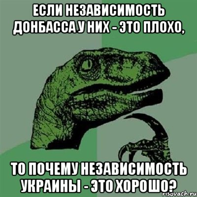 ЕСЛИ НЕЗАВИСИМОСТЬ ДОНБАССА У НИХ - ЭТО ПЛОХО, ТО ПОЧЕМУ НЕЗАВИСИМОСТЬ УКРАИНЫ - ЭТО ХОРОШО?, Мем Филосораптор