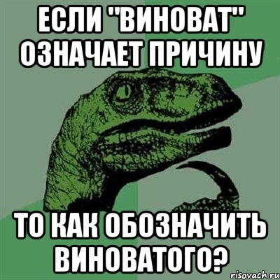 если "виноват" означает причину то как обозначить виноватого?, Мем Филосораптор